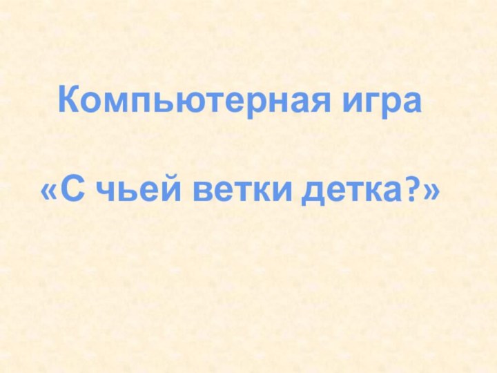 Компьютерная игра«С чьей ветки детка?»