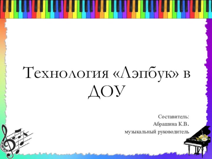 Технология «Лэпбук» в ДОУСоставитель:Абрашина К.В.музыкальный руководитель