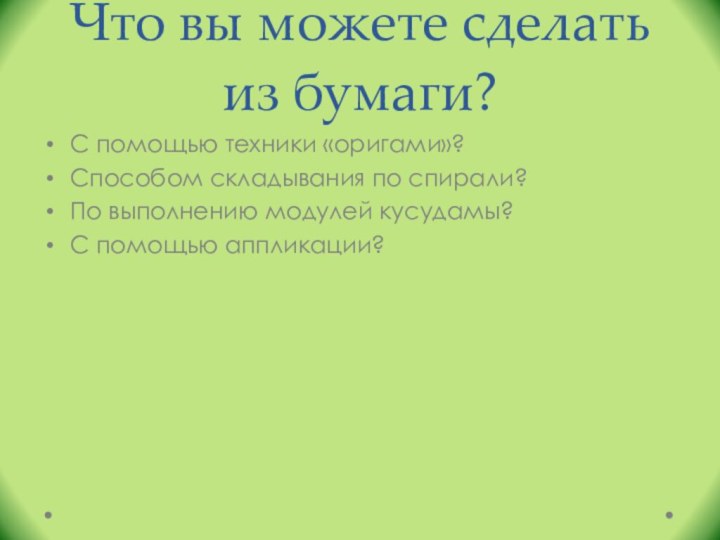 Что вы можете сделать из бумаги?С помощью техники «оригами»?Способом складывания по спирали?По