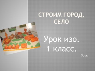 Презентация к уроку ИЗО в 1 классе :Строим город, село презентация к уроку по изобразительному искусству (изо, 1 класс)