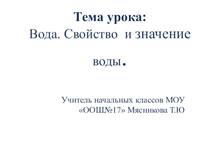 Тема урока: Вода. Свойство и значение  воды.   Учитель