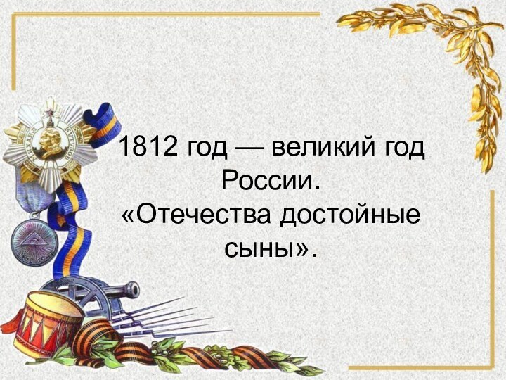 1812 год — великий год России.  «Отечества достойные сыны».