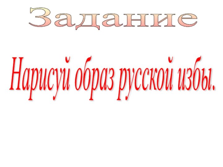 Задание Нарисуй образ русской избы.