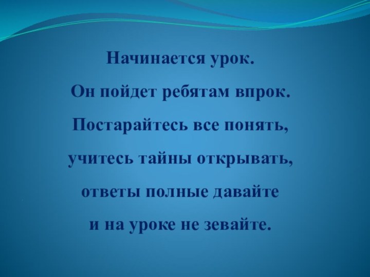 Начинается урок. Он пойдет ребятам впрок. Постарайтесь все понять,  учитесь тайны