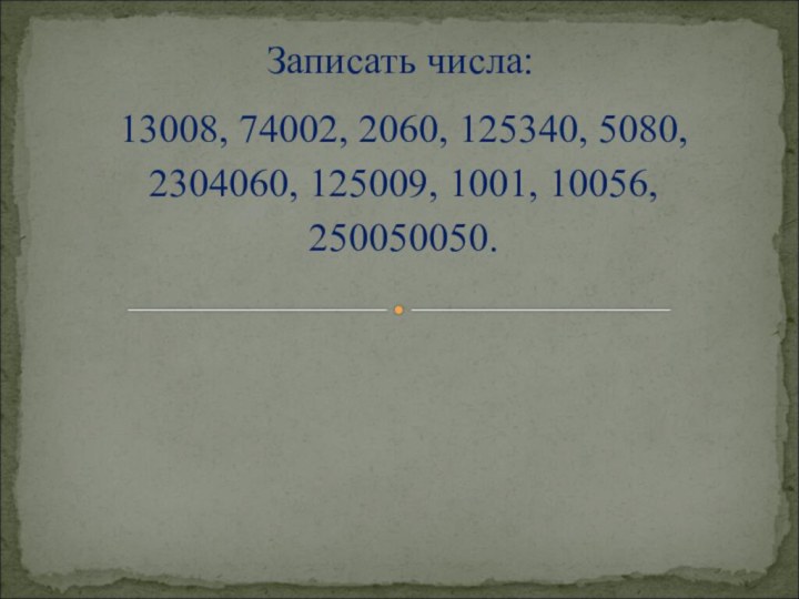 13008, 74002, 2060, 125340, 5080,2304060, 125009, 1001, 10056, 250050050.Записать числа: