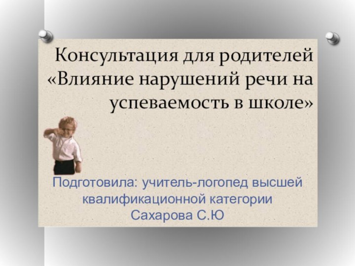 Консультация для родителей 
«Влияние нарушений речи на успеваемость в школе»
Подготовила: учитель-логопед высшей квалификационной категории Сахарова С.Ю