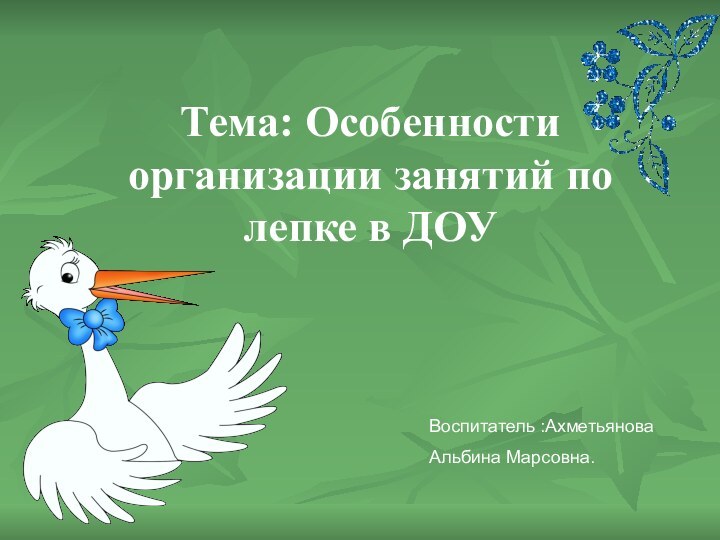 Тема: Особенности организации занятий по лепке в ДОУВоспитатель :АхметьяноваАльбина Марсовна.