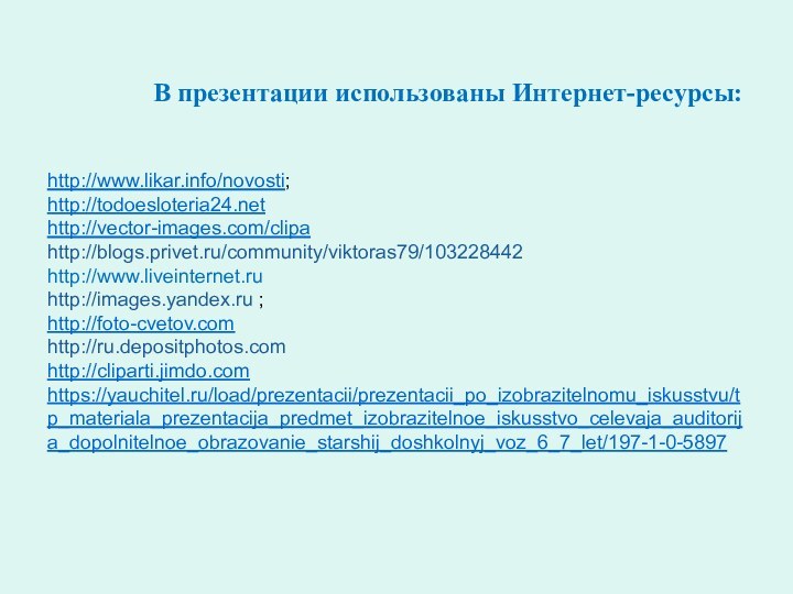 В презентации использованы Интернет-ресурсы:http://www.likar.info/novosti;   http://todoesloteria24.nethttp://vector-images.com/clipahttp://blogs.privet.ru/community/viktoras79/103228442http://www.liveinternet.ruhttp://images.yandex.ru ; http://foto-cvetov.comhttp://ru.depositphotos.comhttp://cliparti.jimdo.comhttps://yauchitel.ru/load/prezentacii/prezentacii_po_izobrazitelnomu_iskusstvu/tp_materiala_prezentacija_predmet_izobrazitelnoe_iskusstvo_celevaja_auditorija_dopolnitelnoe_obrazovanie_starshij_doshkolnyj_voz_6_7_let/197-1-0-5897