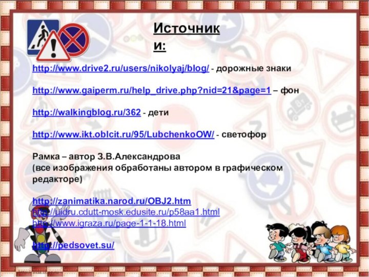 Источники:http://www.drive2.ru/users/nikolyaj/blog/ - дорожные знакиhttp://www.gaiperm.ru/help_drive.php?nid=21&page=1 – фонhttp://walkingblog.ru/362 - детиhttp://www.ikt.oblcit.ru/95/LubchenkoOW/ - светофорРамка – автор