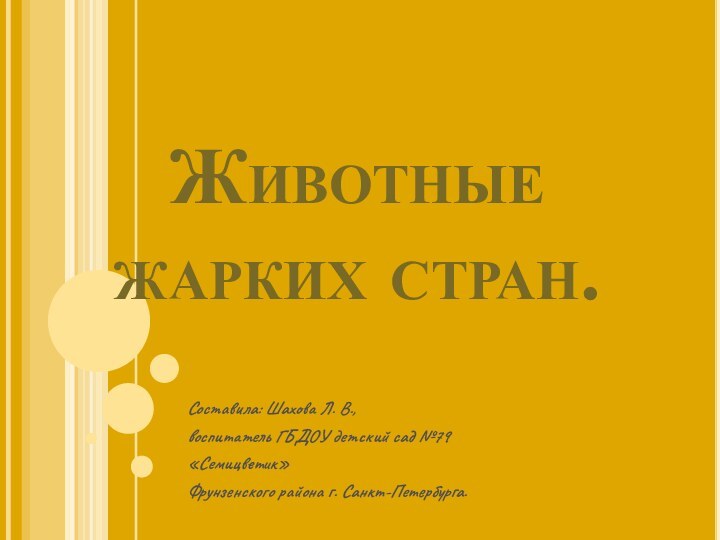 Животные жарких стран.Составила: Шахова Л. В.,воспитатель ГБДОУ детский сад №79«Семицветик»Фрунзенского района г. Санкт-Петербурга.