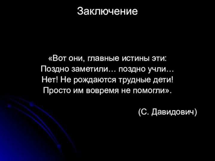 Заключение«Вот они, главные истины эти:Поздно заметили… поздно учли…Нет! Не рождаются трудные дети!Просто