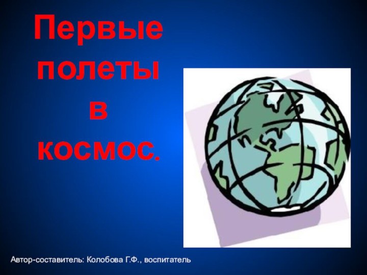 Первые полеты в космос.Автор-составитель: Колобова Г.Ф., воспитатель