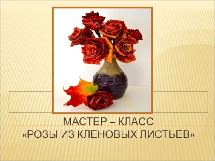 МАСТЕР – КЛАСС  «РОЗЫ ИЗ КЛЕНОВЫХ ЛИСТЬЕВ»