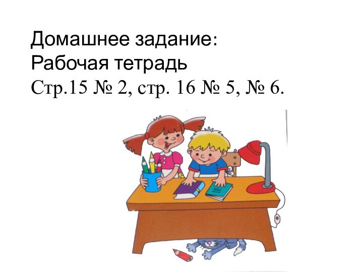 Домашнее задание:Рабочая тетрадьСтр.15 № 2, стр. 16 № 5, № 6.