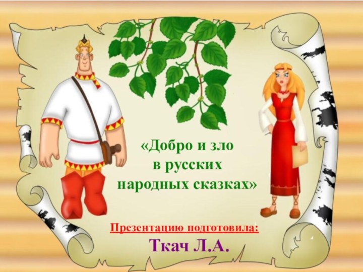 Презентацию подготовила:  Ткач Л.А.«Добро и зло в русских народных сказках»