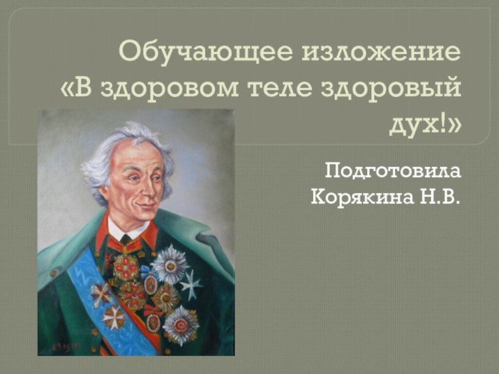 Обучающее изложение  «В здоровом теле здоровый     дух!»Подготовила Корякина Н.В.