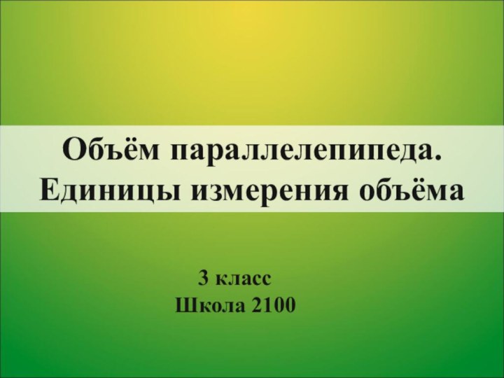 Объём параллелепипеда.Единицы измерения объёма3 классШкола 2100