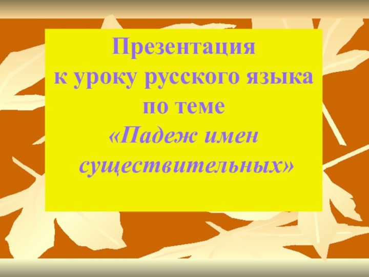 Презентация к уроку русского языка по теме «Падеж имен существительных»