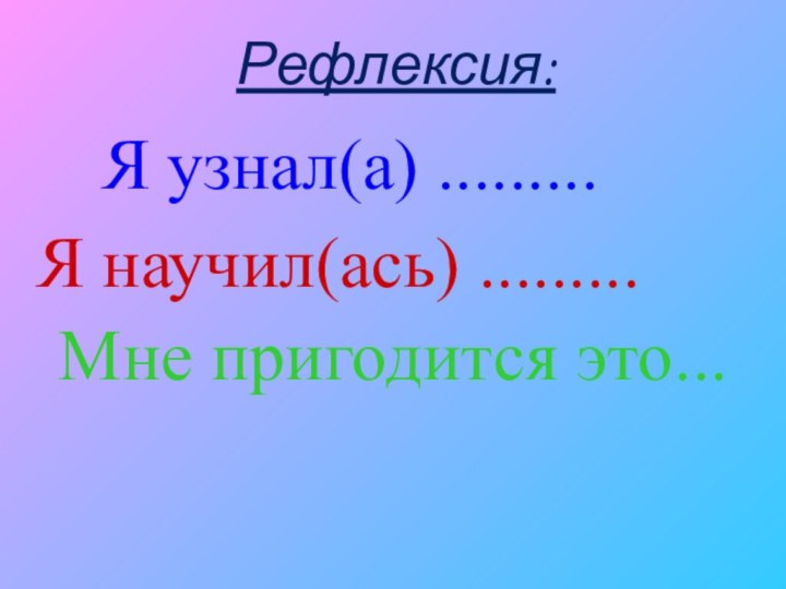 Рефлексия:Я узнал(а) .........Я научил(ась) .........Мне пригодится это...