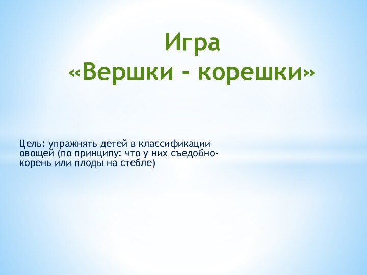 Цель: упражнять детей в классификации овощей (по принципу: что у них съедобно-корень