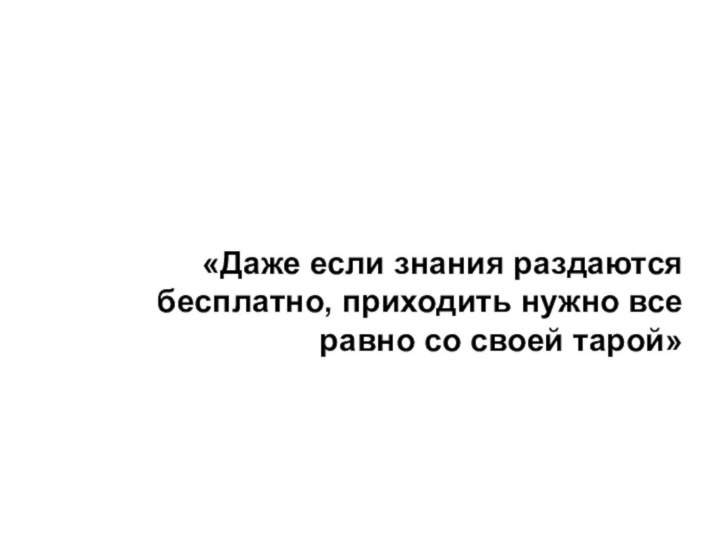 «Даже если знания раздаются бесплатно, приходить нужно все равно со своей тарой»