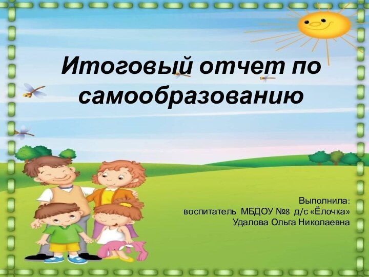 Итоговый отчет по самообразованиюВыполнила: воспитатель МБДОУ №8 д/с «Ёлочка»Удалова Ольга Николаевна