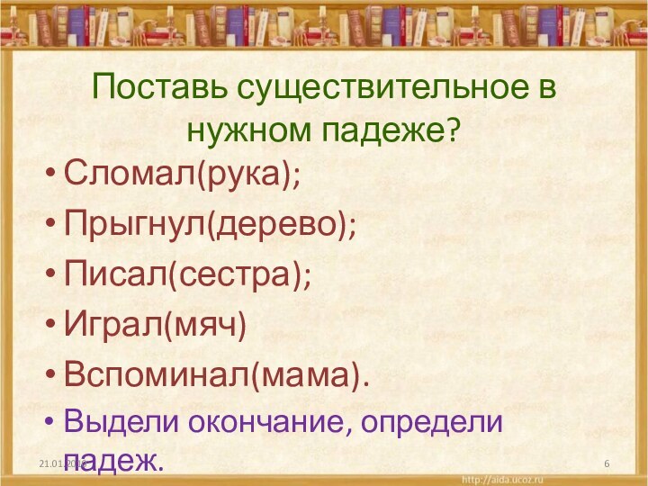 Поставь существительное в нужном падеже?Сломал(рука);Прыгнул(дерево);Писал(сестра);Играл(мяч)Вспоминал(мама).Выдели окончание, определи падеж.