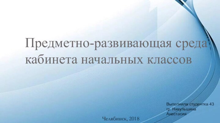 Предметно-развивающая среда кабинета начальных классовЧелябинск, 2018Выполнила студентка 43 гр. Никульшина Анастасия