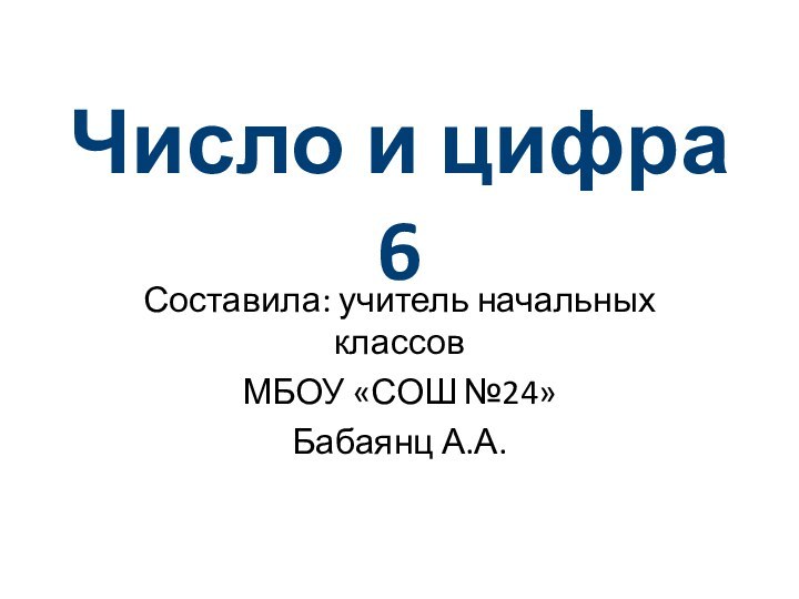 Число и цифра 6Составила: учитель начальных классов МБОУ «СОШ №24» Бабаянц А.А.