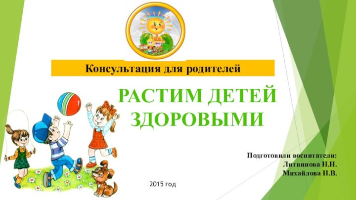 Консультация для родителей Подготовили воспитатели:Литвинова Н.Н.Михайлова Н.В.РАСТИМ ДЕТЕЙЗДОРОВЫМИ2015 год