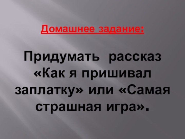 Домашнее задание:  Придумать рассказ  «Как я пришивал заплатку» или «Самая страшная игра».