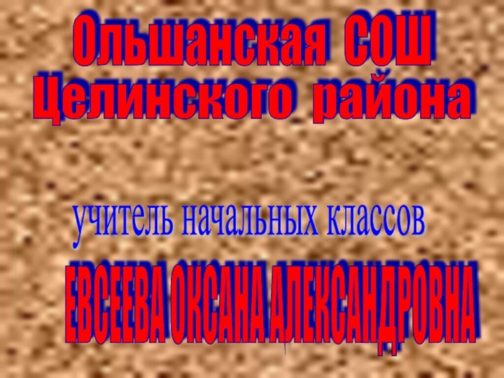 Ольшанская СОШучитель начальных классовЕВСЕЕВА ОКСАНА АЛЕКСАНДРОВНАЦелинского района