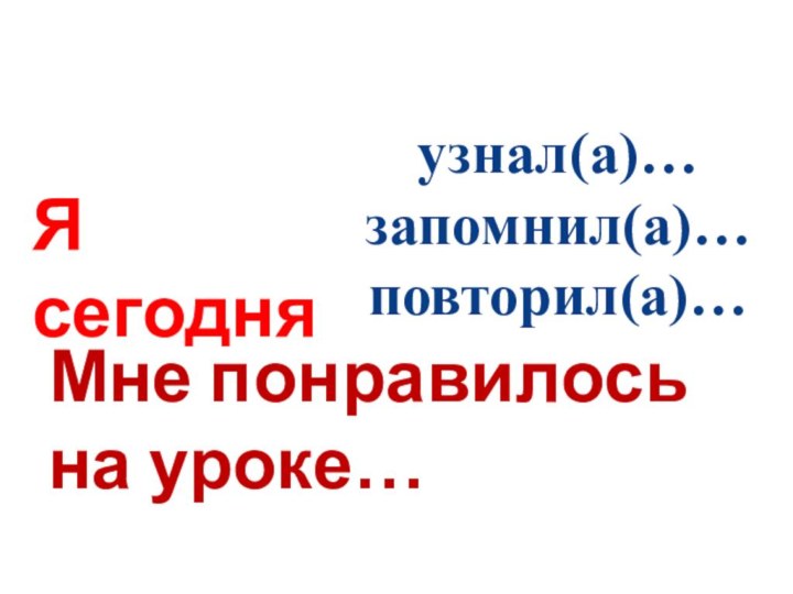 Я сегодня узнал(а)…запомнил(а)…повторил(а)…Мне понравилось на уроке…