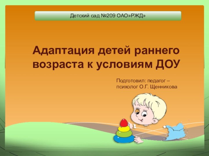 Детский сад №209 ОАО»РЖД»Адаптация детей раннего возраста к условиям ДОУПодготовил: педагог – психолог О.Г. Щенникова