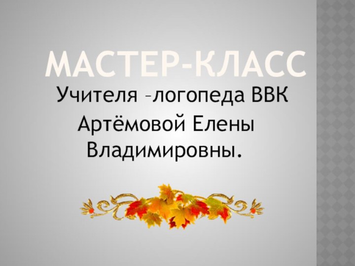 Мастер-класс   Учителя –логопеда ВВК Артёмовой Елены  Владимировны.