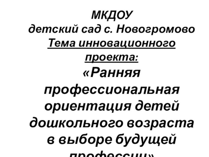 МКДОУ детский сад с. НовогромовоТема инновационного проекта: «Ранняя профессиональная ориентация детей дошкольного