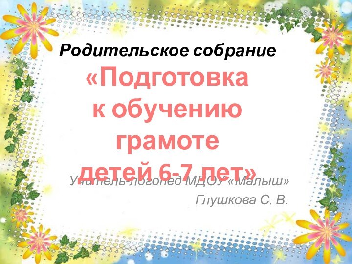 Учитель-логопед МДОУ «Малыш»Глушкова С. В.Родительское собрание«Подготовка к обучению грамоте детей 6-7 лет»