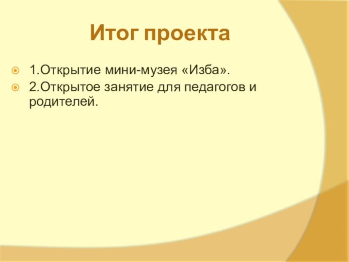 Итог проекта1.Открытие мини-музея «Изба». 2.Открытое занятие для педагогов и родителей.