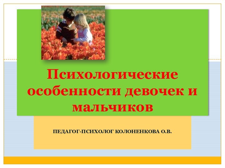 Педагог-психолог КОЛОНЕНКОВА О.В.Психологические особенности девочек и мальчиков