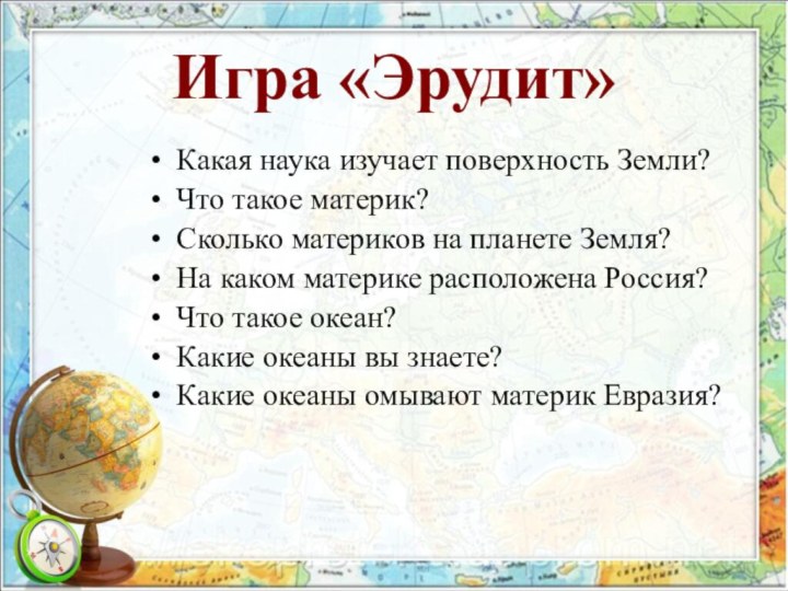 Игра «Эрудит»Какая наука изучает поверхность Земли?Что такое материк?Сколько материков на планете Земля?На