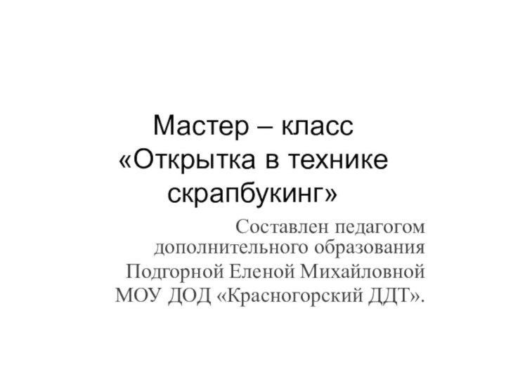 Мастер – класс  «Открытка в технике скрапбукинг»Составлен педагогом дополнительного образованияПодгорной Еленой МихайловнойМОУ ДОД «Красногорский ДДТ».