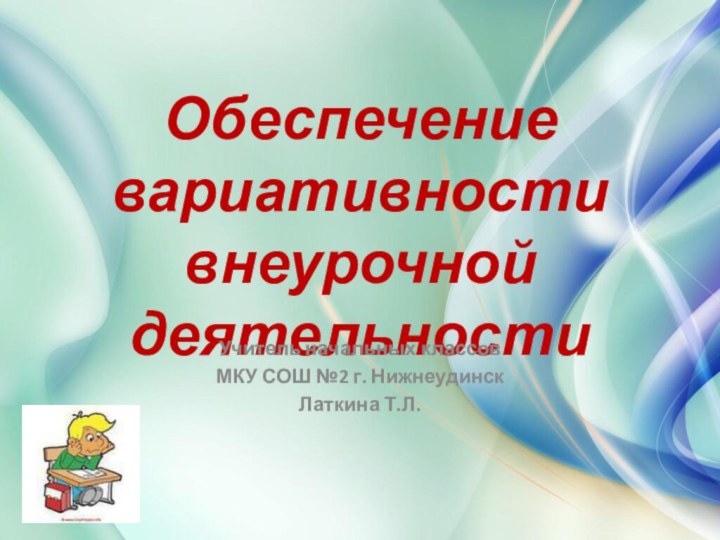 Обеспечение вариативности внеурочной деятельностиУчитель начальных классовМКУ СОШ №2 г. НижнеудинскЛаткина Т.Л.