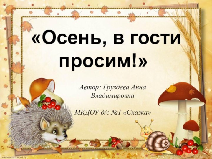 «Осень, в гости просим!»Автор: Груздева Анна ВладимировнаМКДОУ д/с №1 «Сказка»