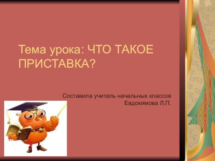 Тема урока: ЧТО ТАКОЕ ПРИСТАВКА?Составила учитель начальных классов Евдокимова Л.П.