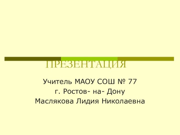 ПРЕЗЕНТАЦИЯУчитель МАОУ СОШ № 77г. Ростов- на- ДонуМаслякова Лидия Николаевна