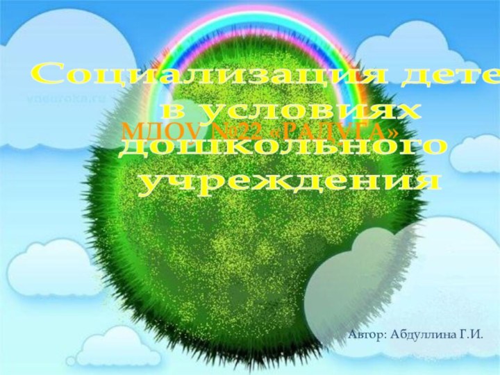 МДОУ №22 «РАДУГА»Социализация детей в условиях дошкольного учрежденияАвтор: Абдуллина Г.И.