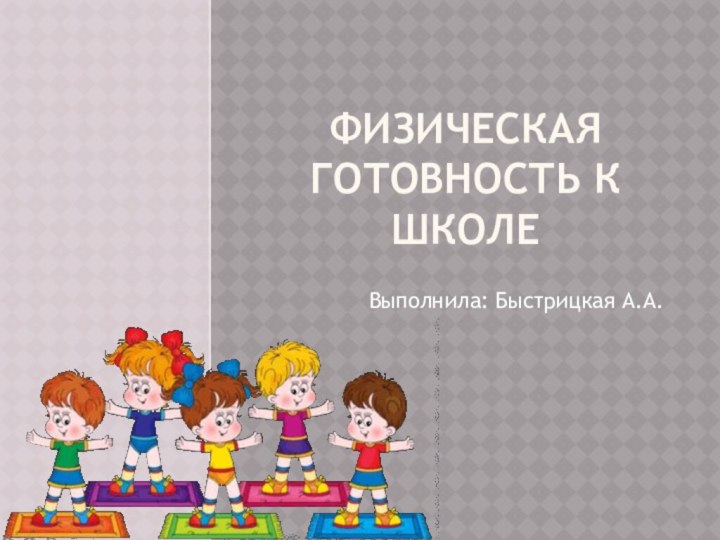 Физическая готовность к школеВыполнила: Быстрицкая А.А.