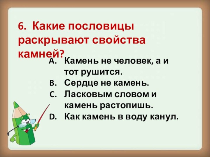 6. Какие пословицы раскрывают свойства камней?Камень не человек, а и тот рушится.