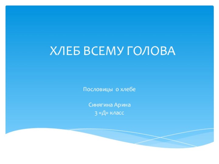 ХЛЕБ ВСЕМУ ГОЛОВАПословицы о хлебеСинягина Арина3 «Д» класс