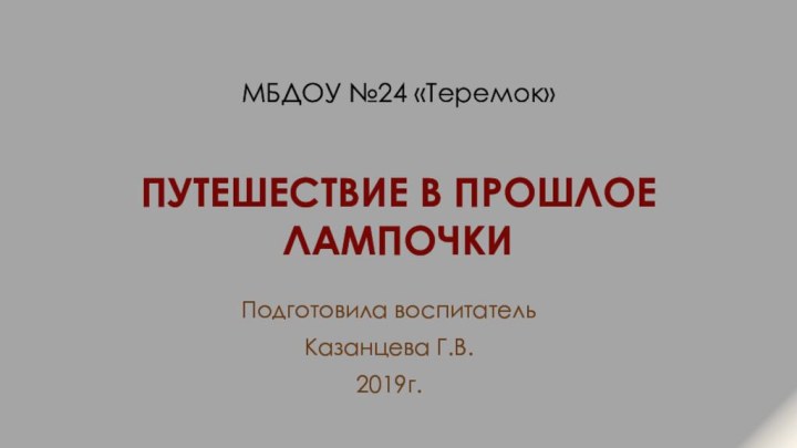 Путешествие в прошлое лампочкиПодготовила воспитательКазанцева Г.В.2019г.МБДОУ №24 «Теремок»